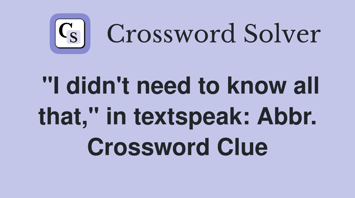 "I didn't need to know all that," in textspeak: Abbr. Crossword Clue