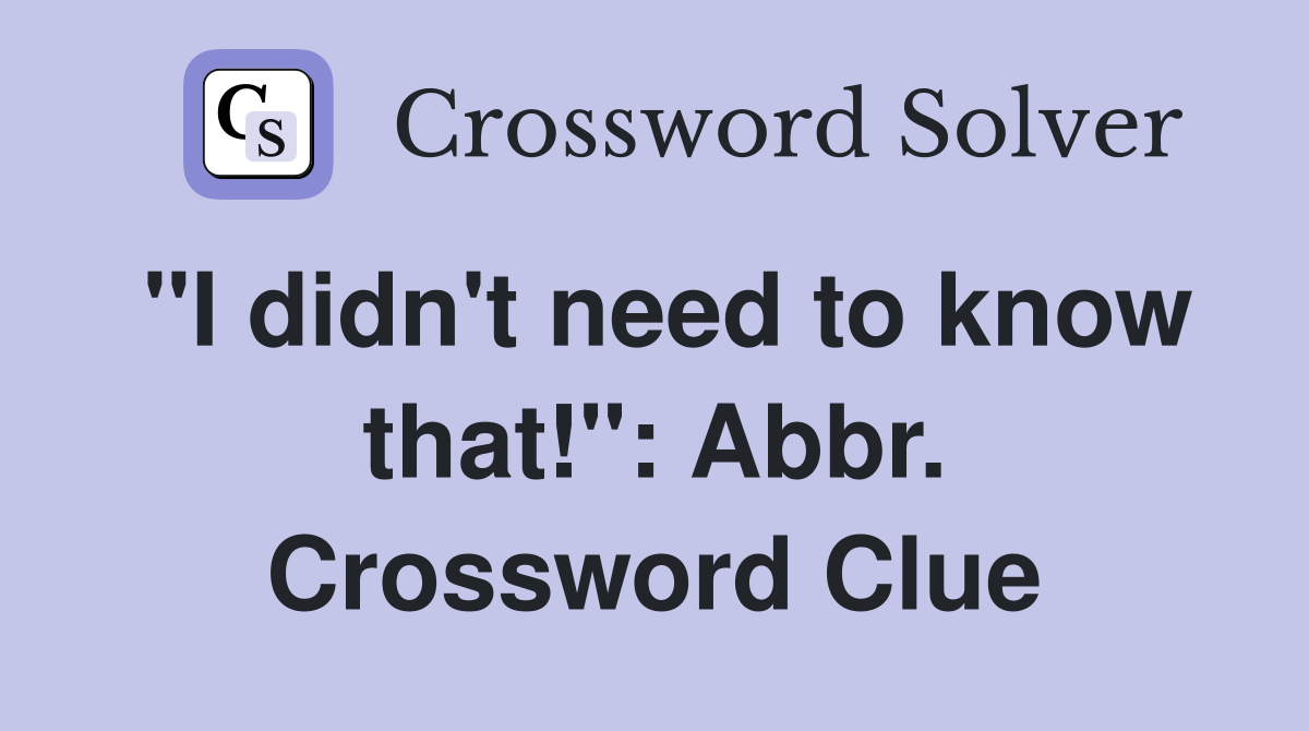 "I didn't need to know that!": Abbr. Crossword Clue