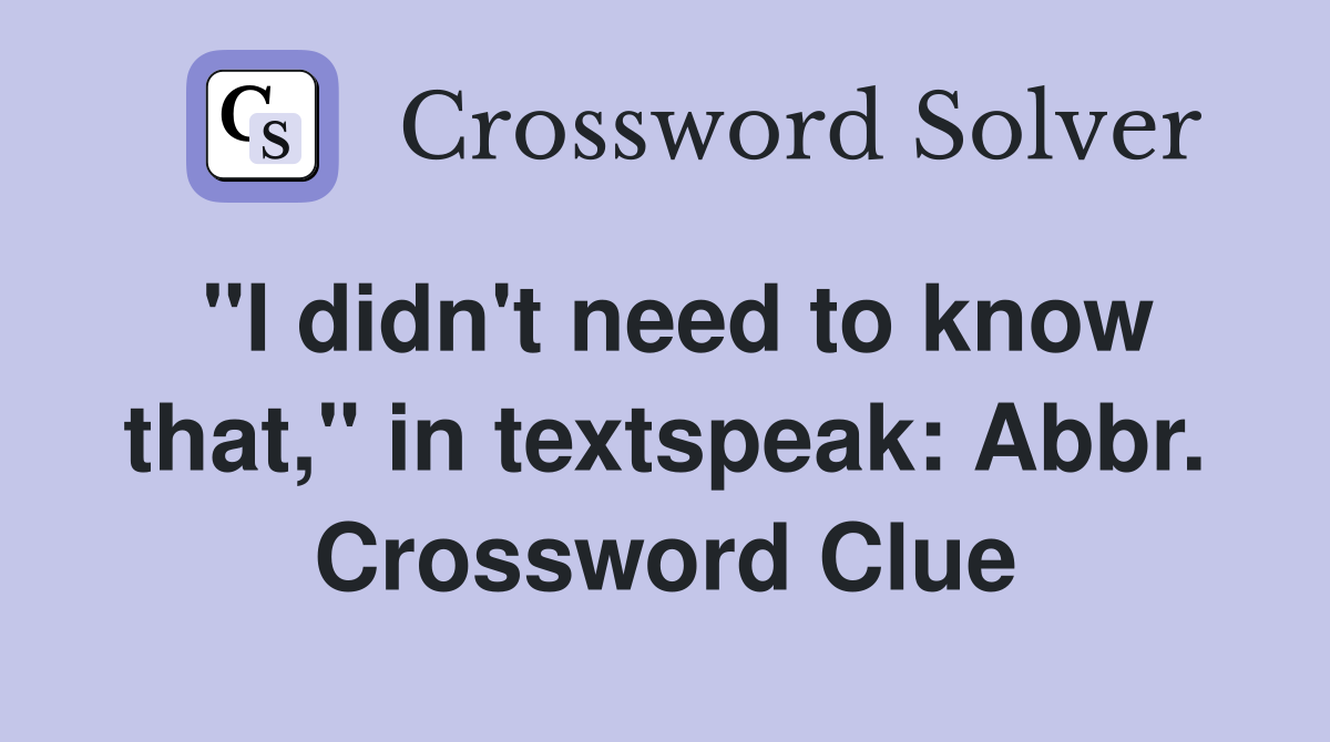 "I didn't need to know that," in textspeak: Abbr. Crossword Clue