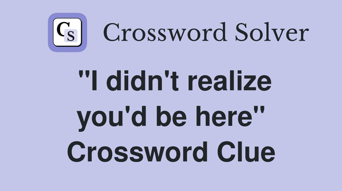 "I didn't realize you'd be here" Crossword Clue