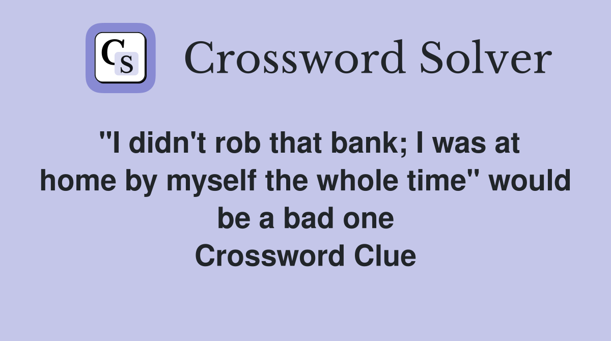 "I didn't rob that bank; I was at home by myself the whole time" would be a bad one Crossword Clue
