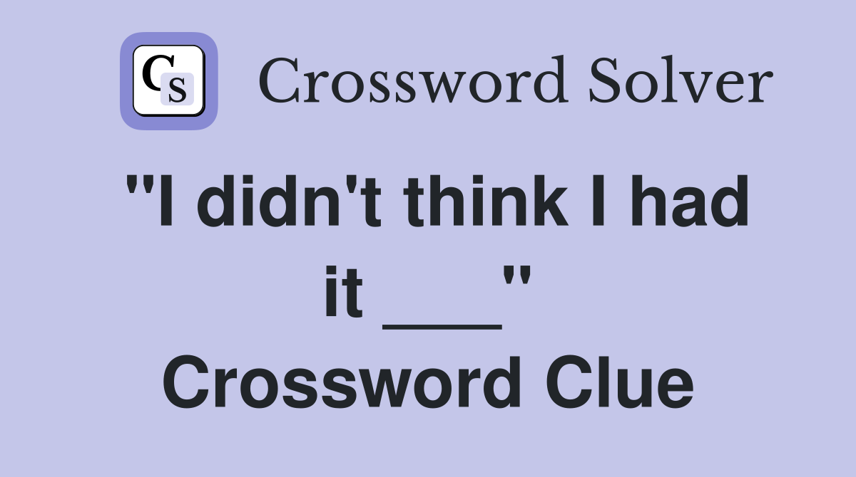 "I didn't think I had it ___" Crossword Clue