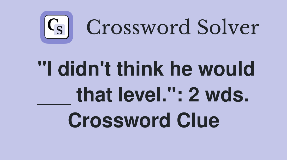 "I didn't think he would ___ that level.": 2 wds. Crossword Clue