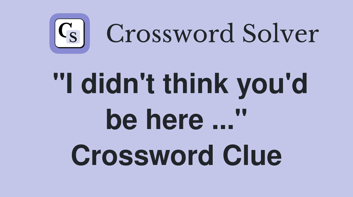 "I didn't think you'd be here ..." Crossword Clue