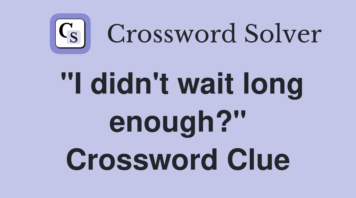 "I didn't wait long enough?" Crossword Clue