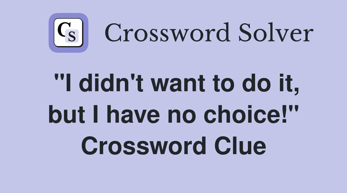 "I didn't want to do it, but I have no choice!" Crossword Clue