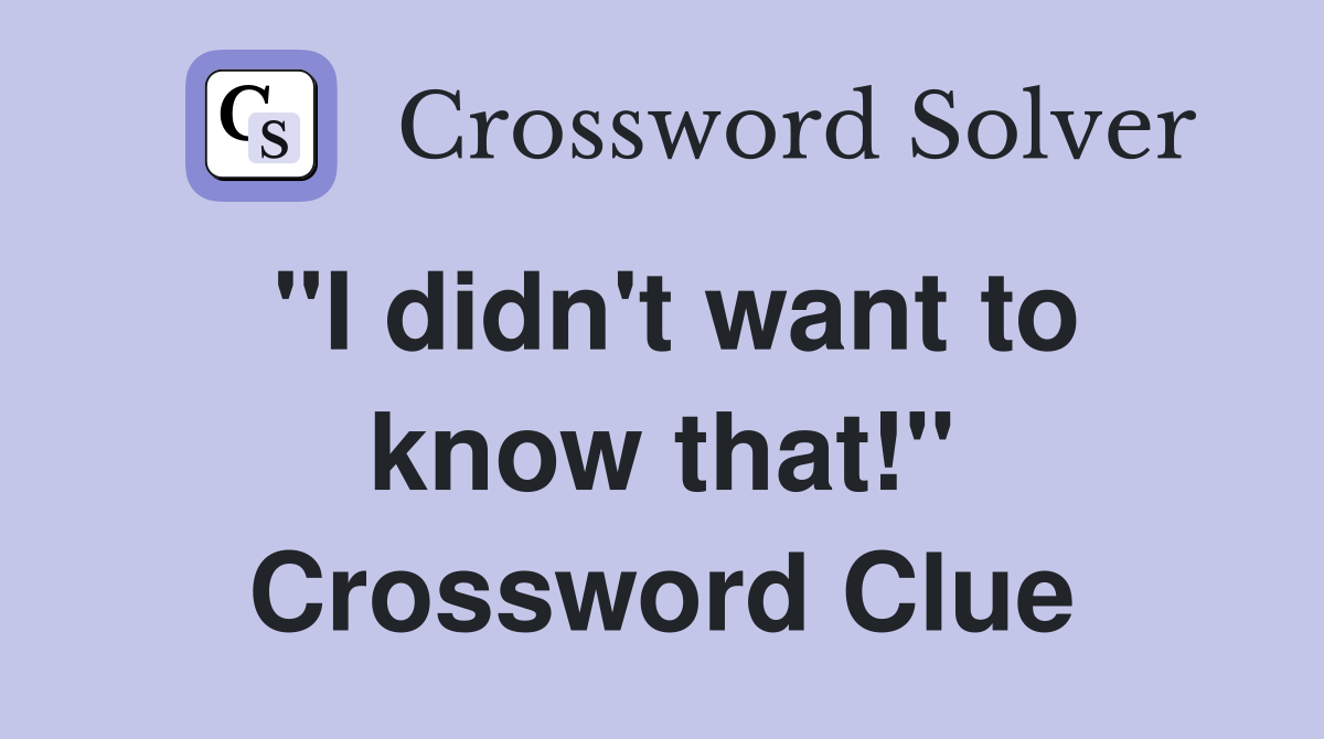 "I didn't want to know that!" Crossword Clue