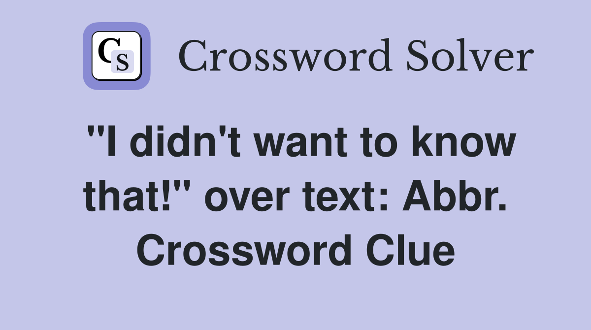 "I didn't want to know that!" over text: Abbr. Crossword Clue