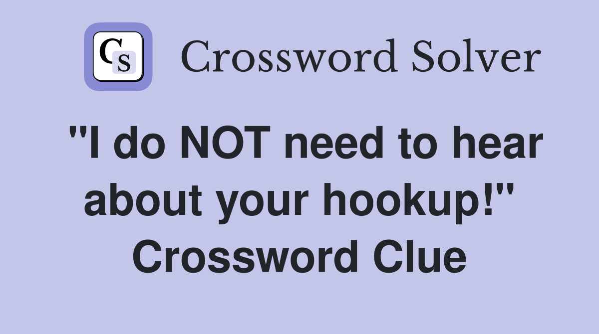 "I do NOT need to hear about your hookup!" Crossword Clue