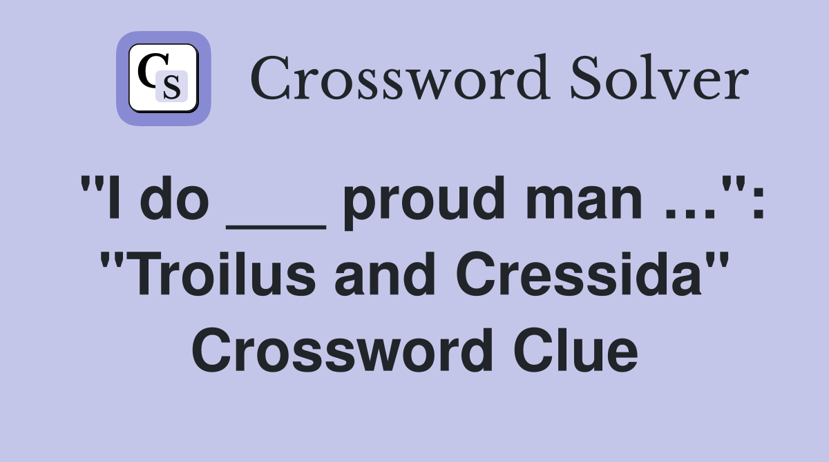 "I do ___ proud man …": "Troilus and Cressida" Crossword Clue