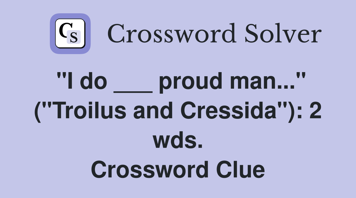 "I do ___ proud man..." ("Troilus and Cressida"): 2 wds. Crossword Clue