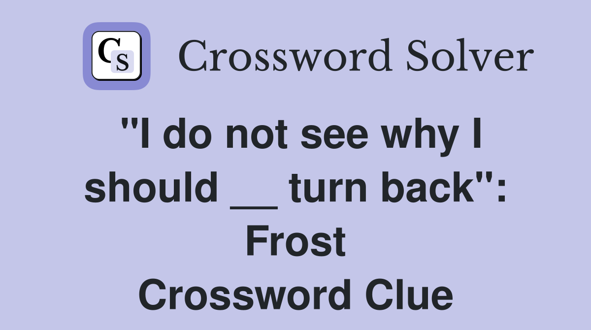 "I do not see why I should __ turn back": Frost Crossword Clue