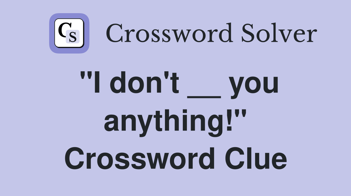 "I don't __ you anything!" Crossword Clue
