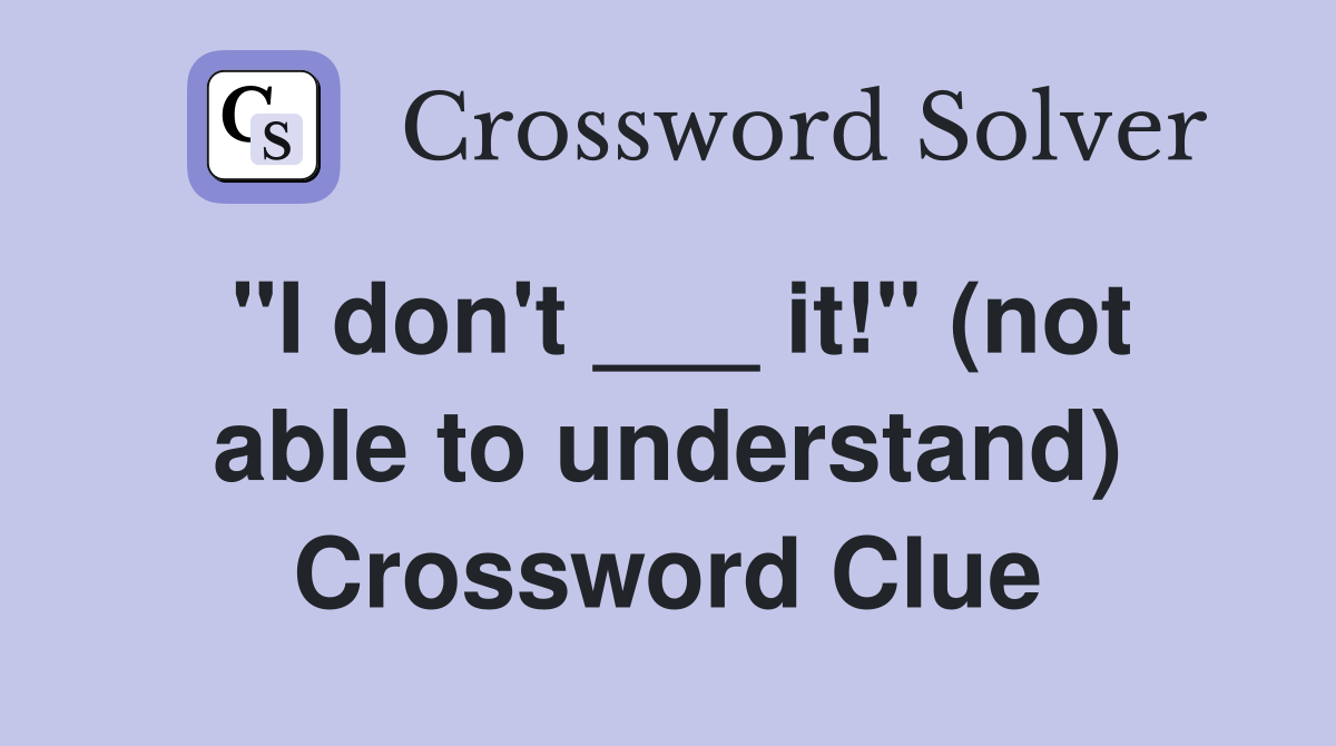 "I don't ___ it!" (not able to understand) Crossword Clue