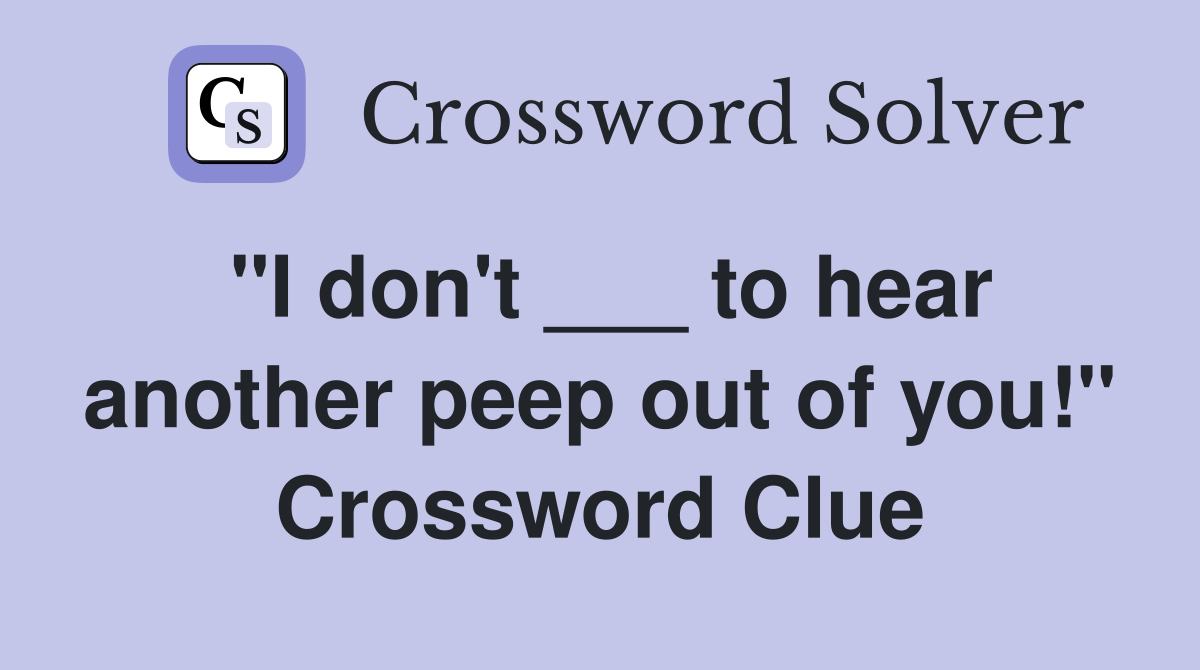 "I don't ___ to hear another peep out of you!" Crossword Clue