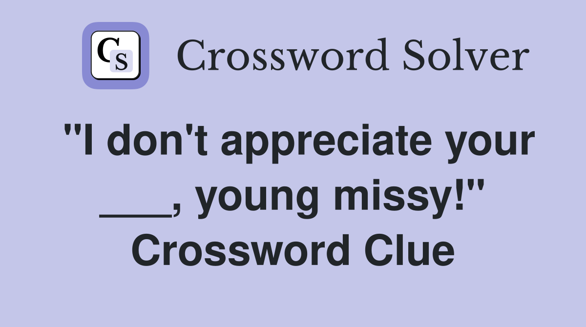 "I don't appreciate your ___, young missy!" Crossword Clue