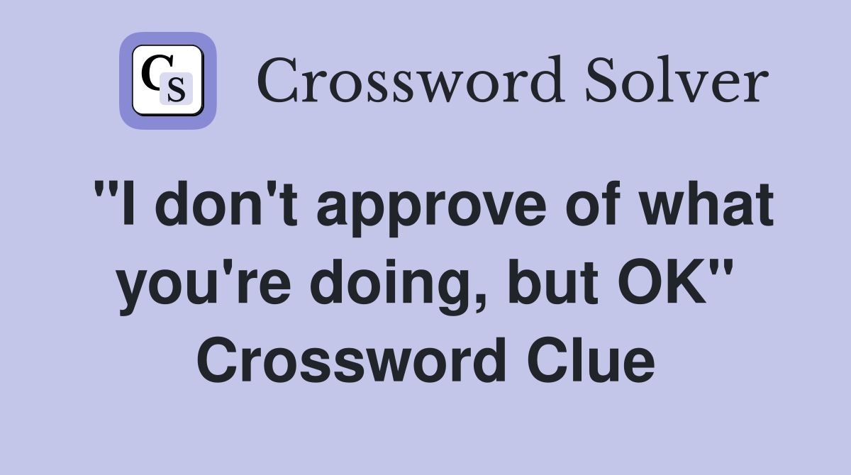 "I don't approve of what you're doing, but OK" Crossword Clue