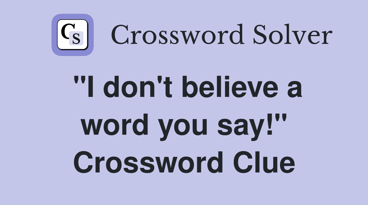 "I don't believe a word you say!" Crossword Clue