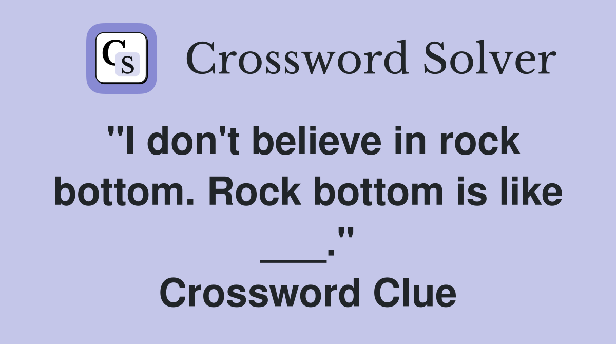 "I don't believe in rock bottom. Rock bottom is like ___." Crossword Clue
