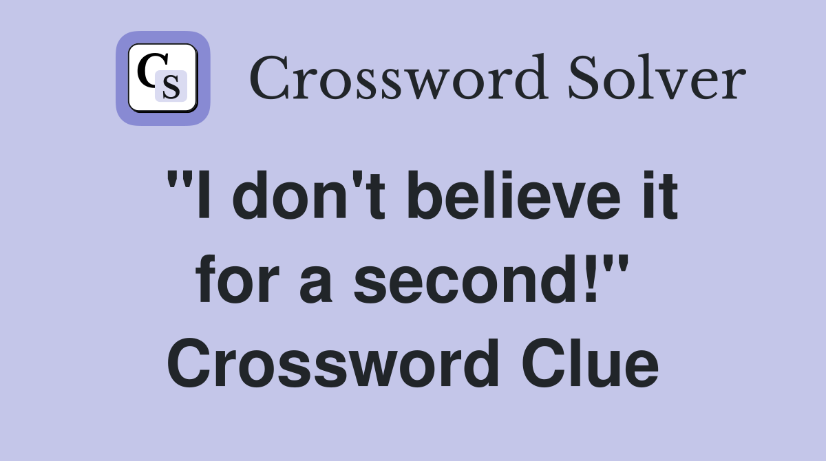 "I don't believe it for a second!" Crossword Clue