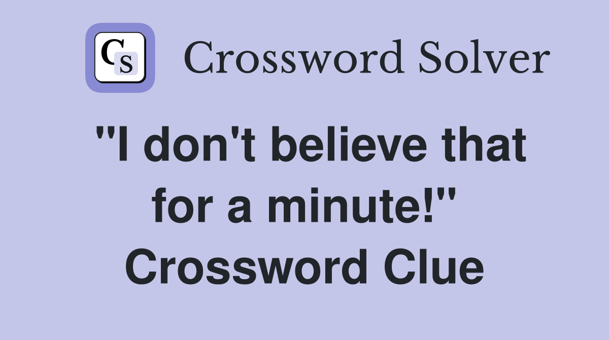 "I don't believe that for a minute!" Crossword Clue