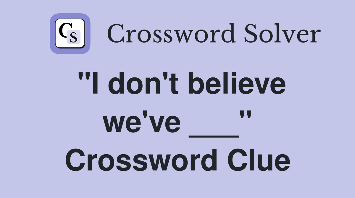 "I don't believe we've ___" Crossword Clue