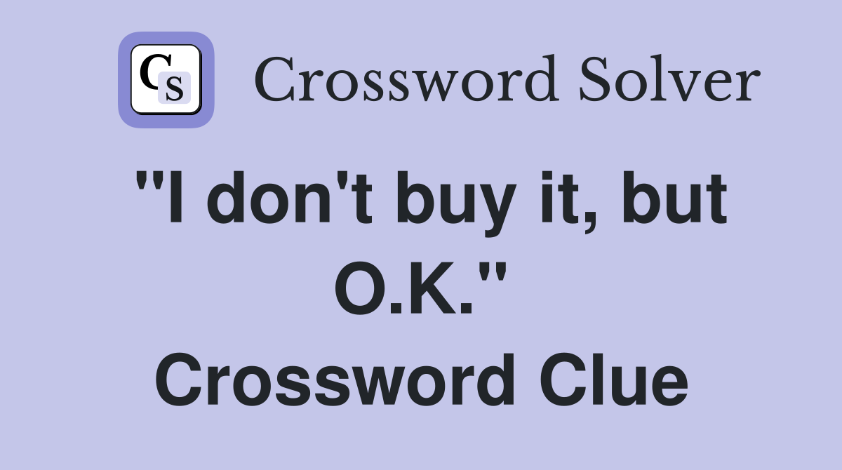 "I don't buy it, but O.K." Crossword Clue