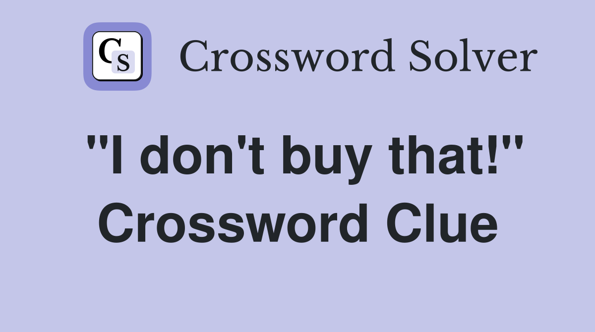 "I don't buy that!" Crossword Clue