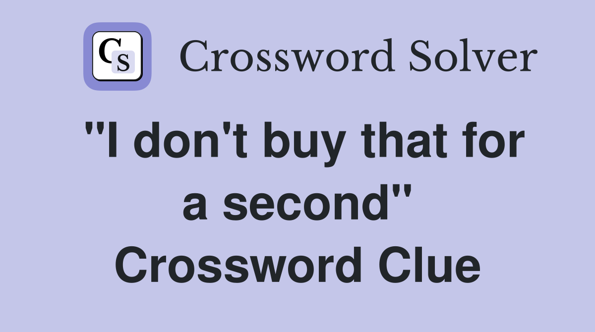 "I don't buy that for a second" Crossword Clue