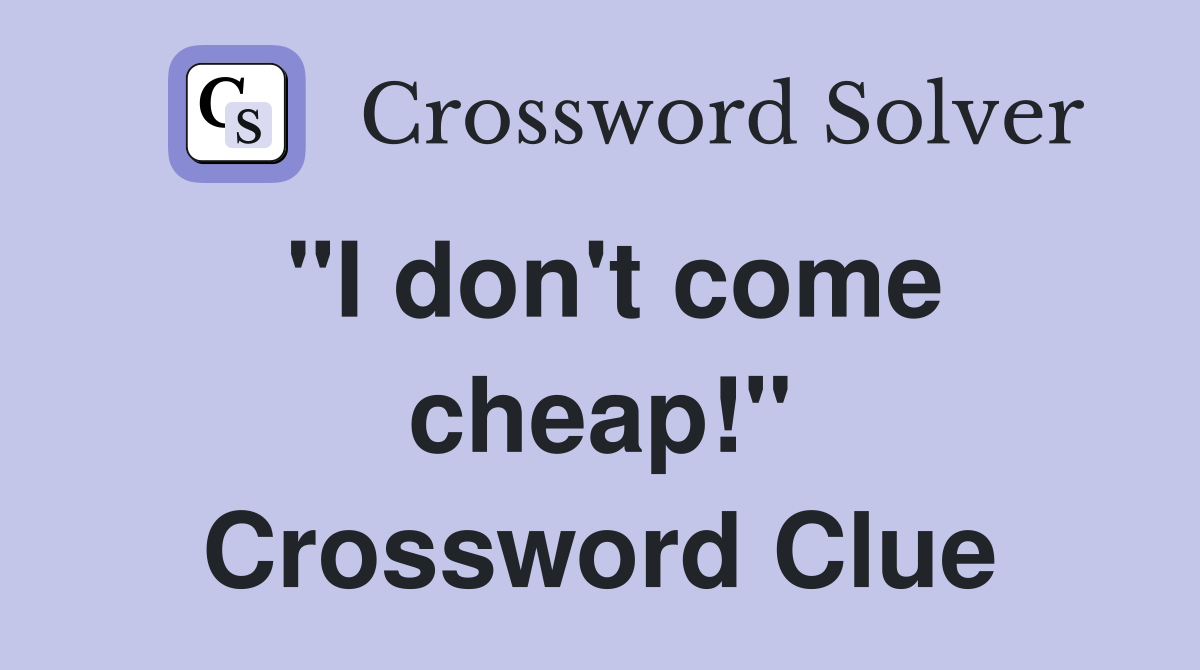 "I don't come cheap!" Crossword Clue