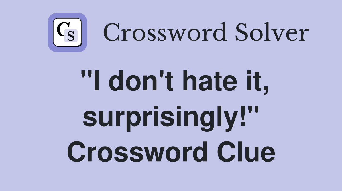 "I don't hate it, surprisingly!" Crossword Clue