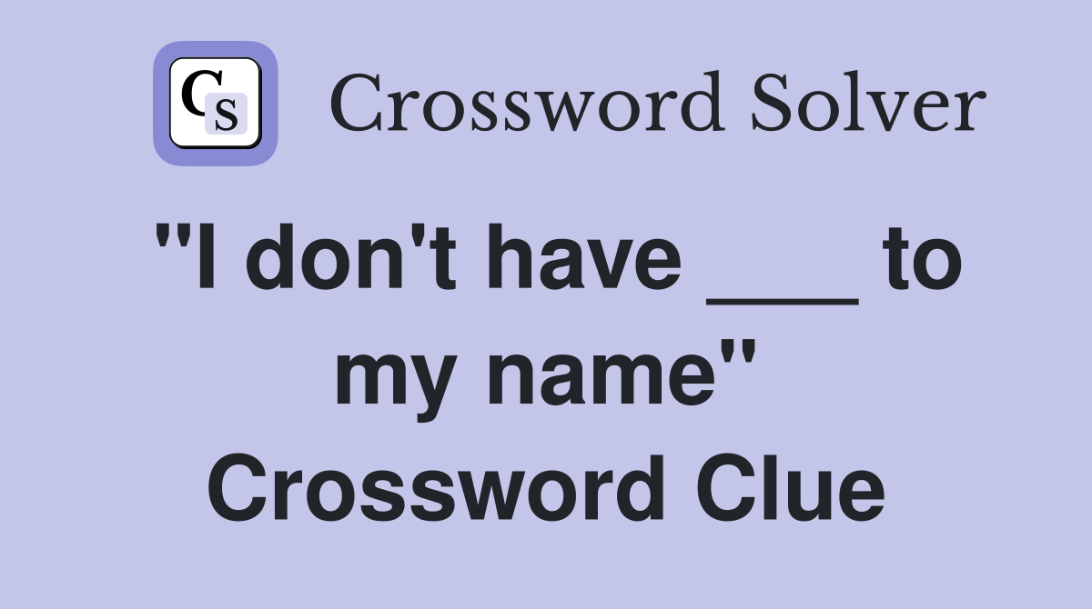 "I don't have ___ to my name" Crossword Clue