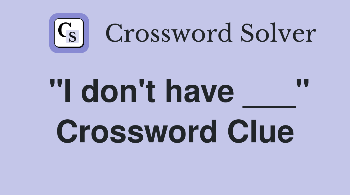 "I don't have ___" Crossword Clue