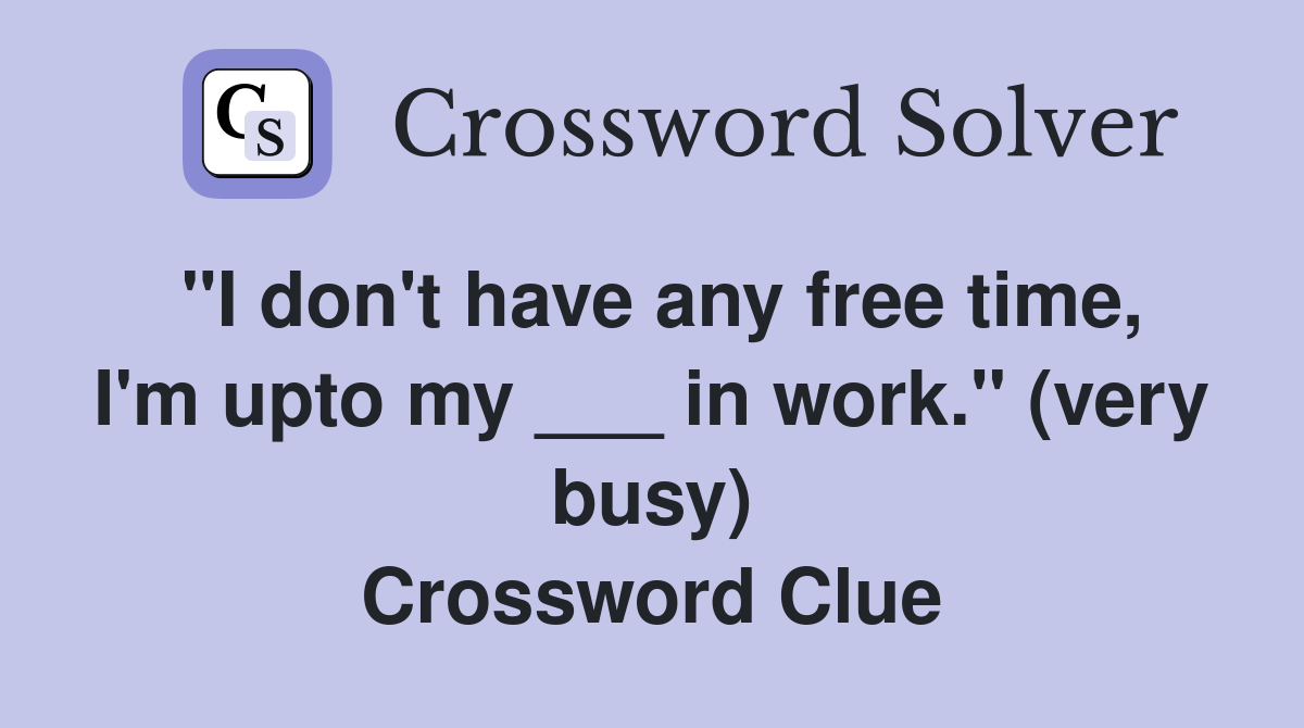 "I don't have any free time, I'm upto my ___ in work." (very busy) Crossword Clue
