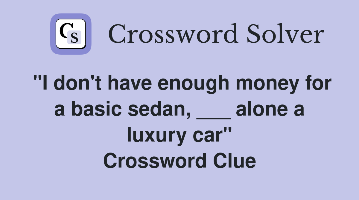 "I don't have enough money for a basic sedan, ___ alone a luxury car" Crossword Clue