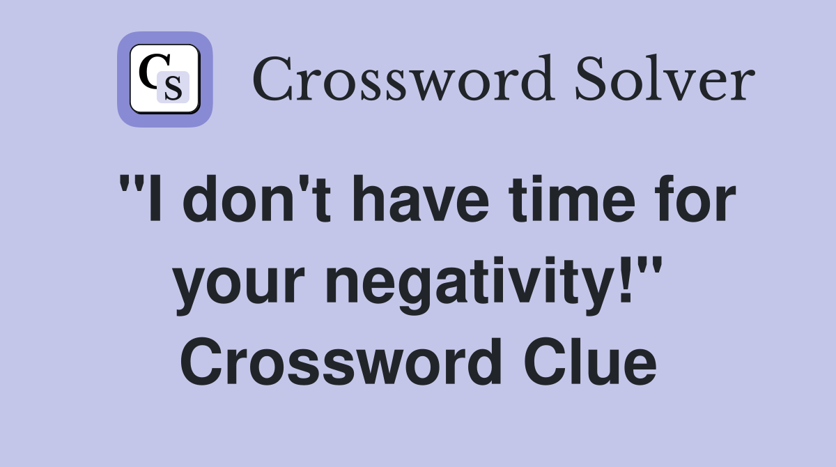 "I don't have time for your negativity!" Crossword Clue
