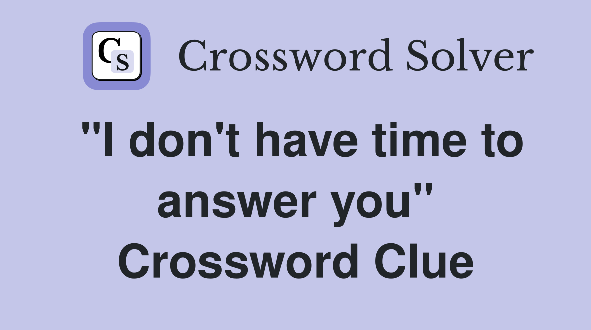 "I don't have time to answer you" Crossword Clue