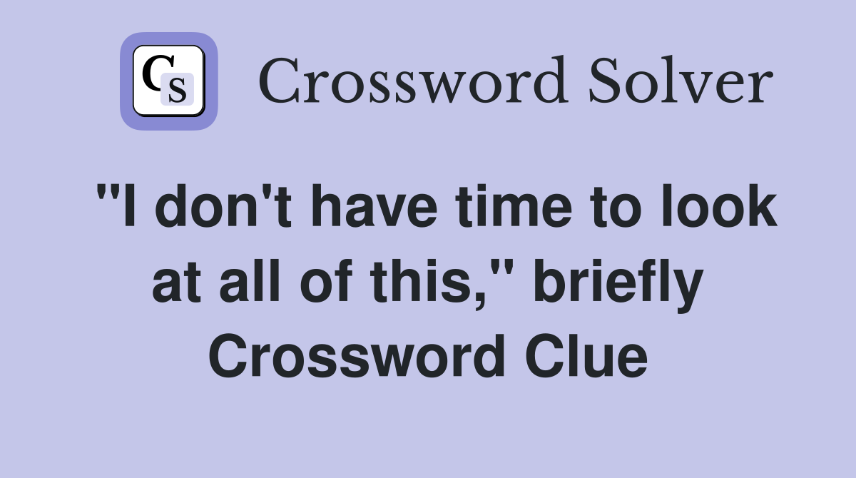 "I don't have time to look at all of this," briefly Crossword Clue