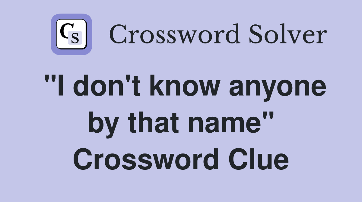 "I don't know anyone by that name" Crossword Clue