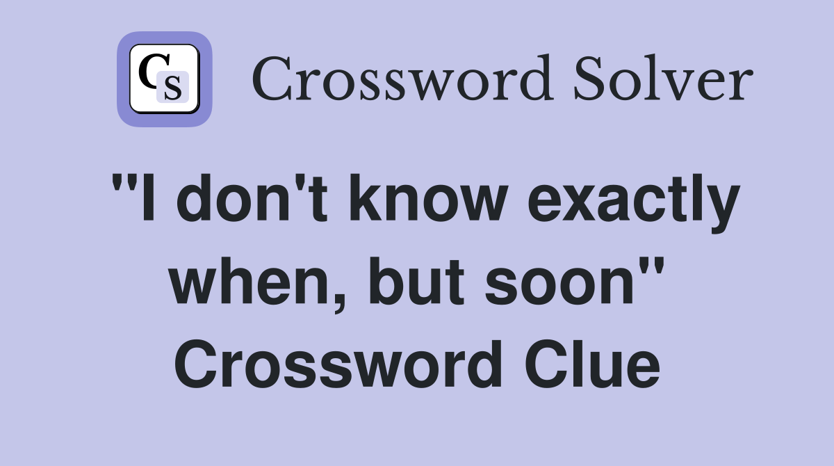 "I don't know exactly when, but soon" Crossword Clue