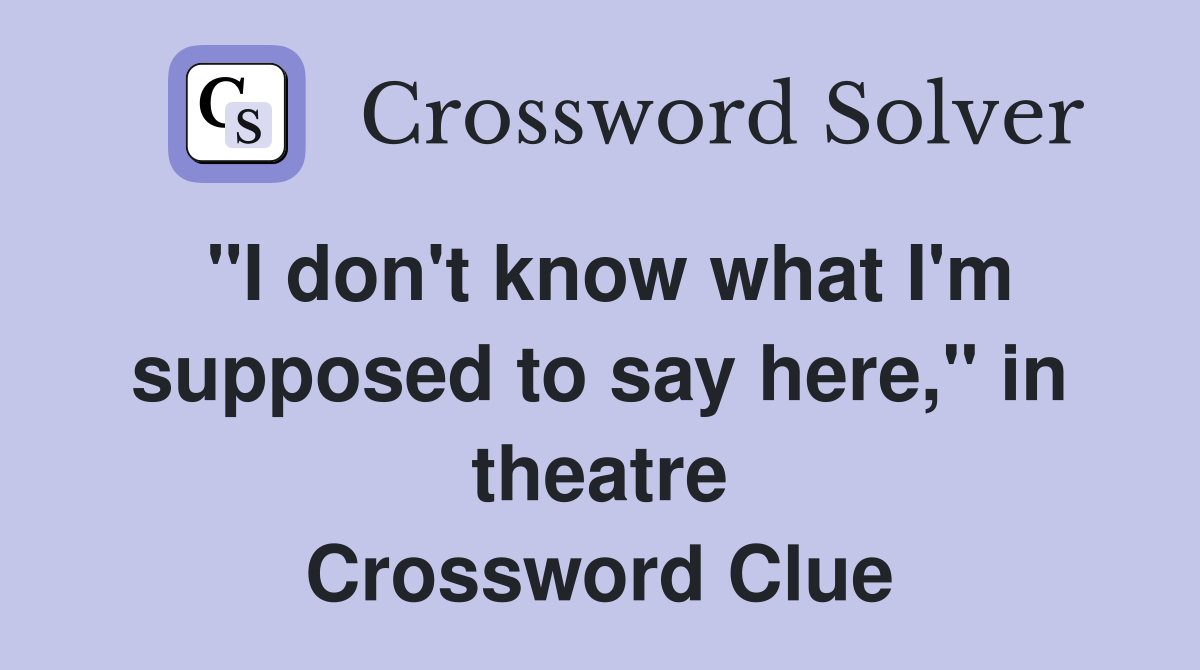 "I don't know what I'm supposed to say here," in theatre Crossword Clue