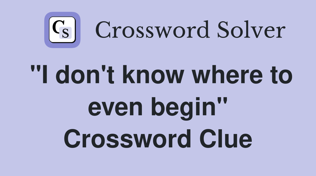 "I don't know where to even begin" Crossword Clue