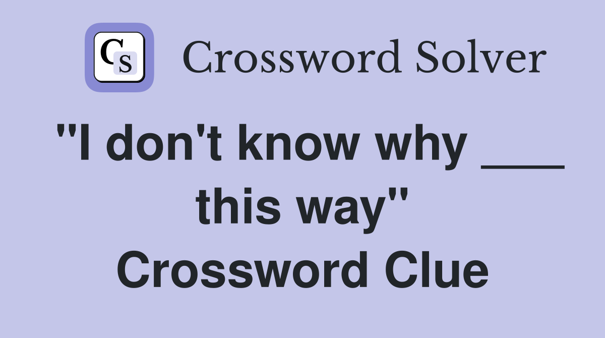 "I don't know why ___ this way" Crossword Clue