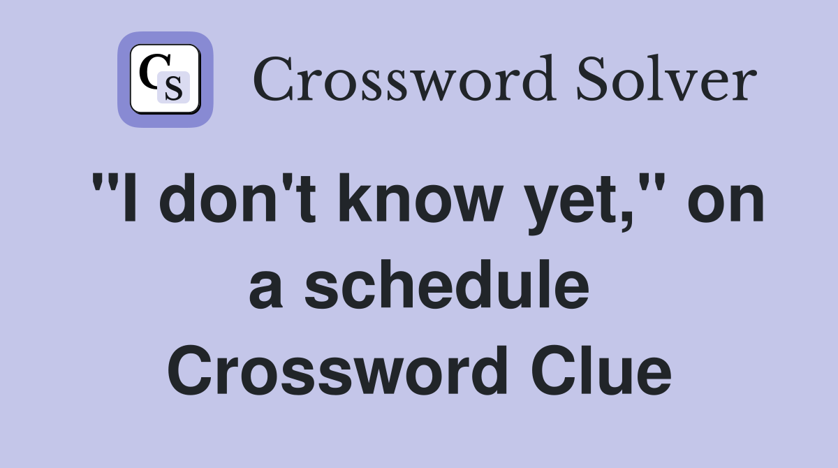 "I don't know yet," on a schedule Crossword Clue