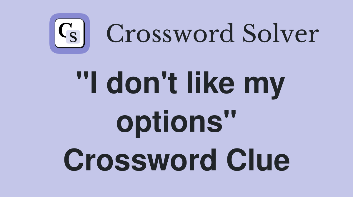 "I don't like my options" Crossword Clue