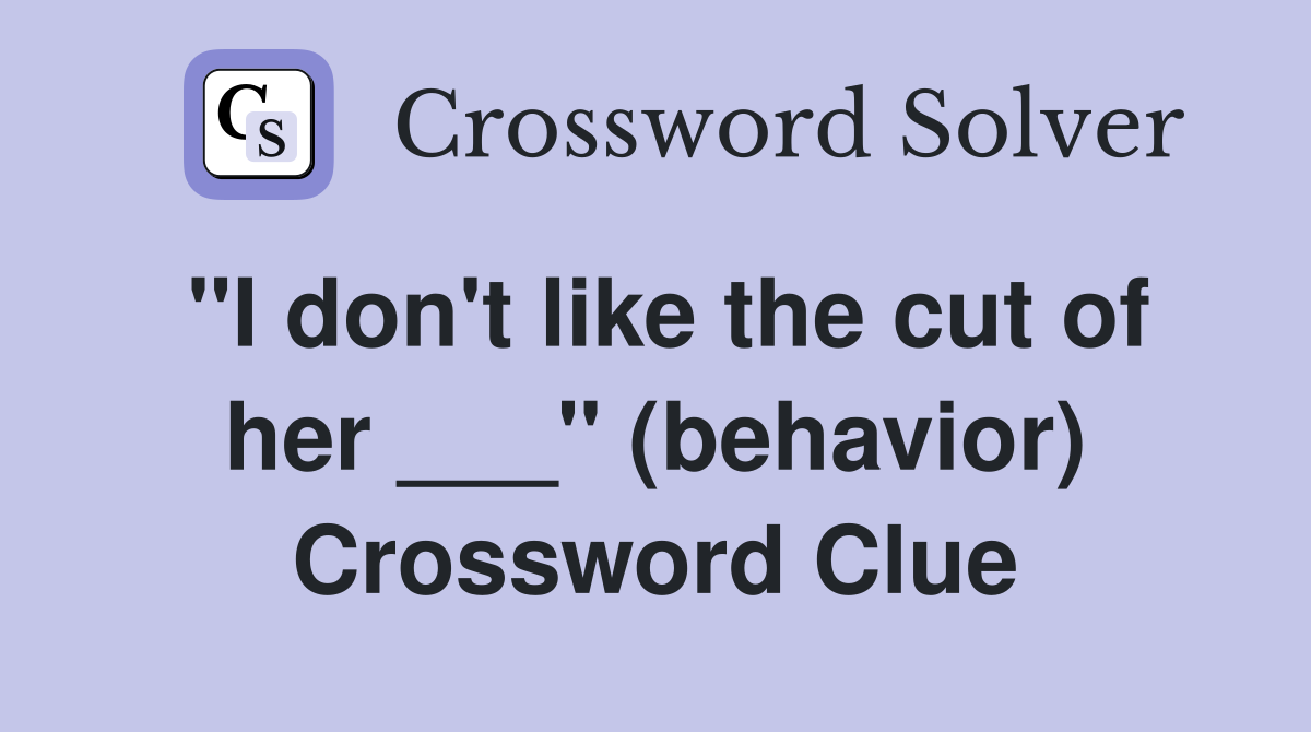 "I don't like the cut of her ___" (behavior) Crossword Clue