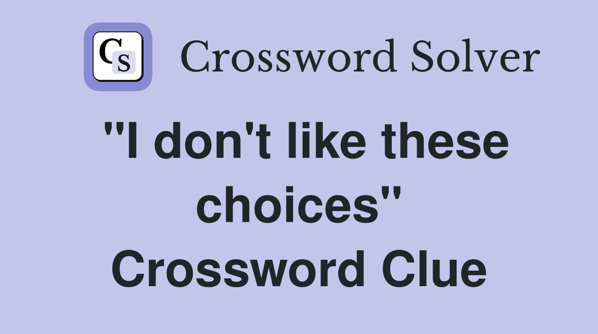 "I don't like these choices" Crossword Clue
