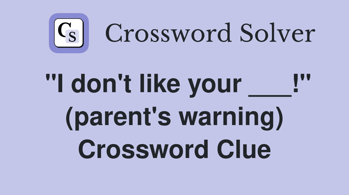 "I don't like your ___!" (parent's warning) Crossword Clue