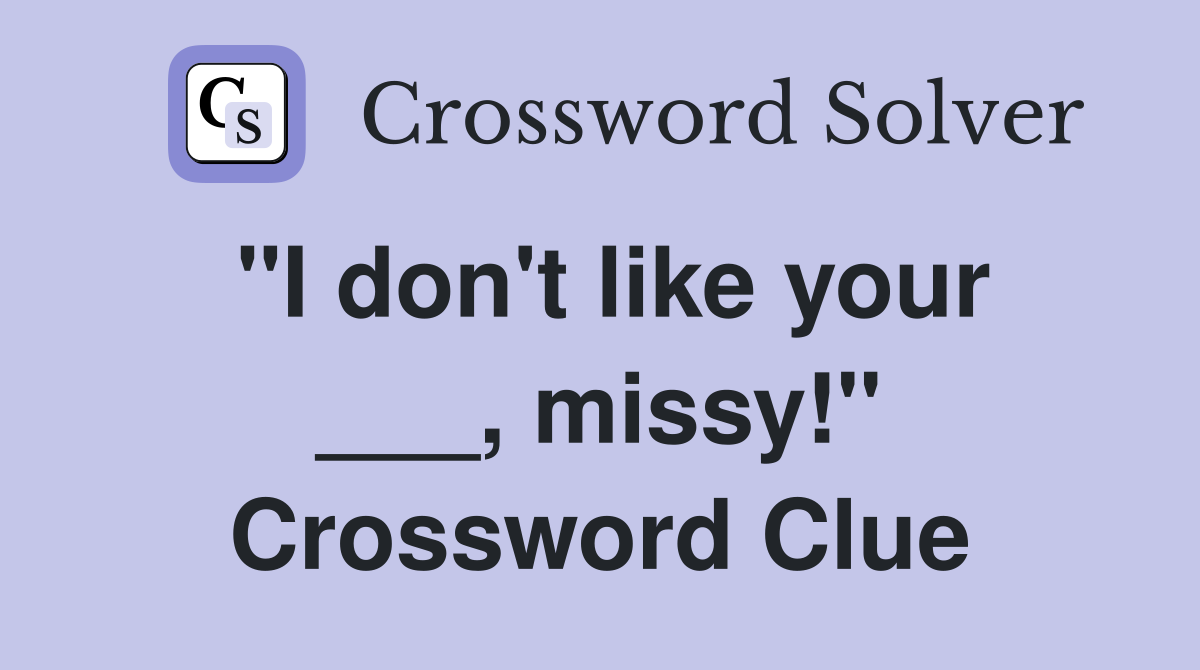 "I don't like your ___, missy!" Crossword Clue