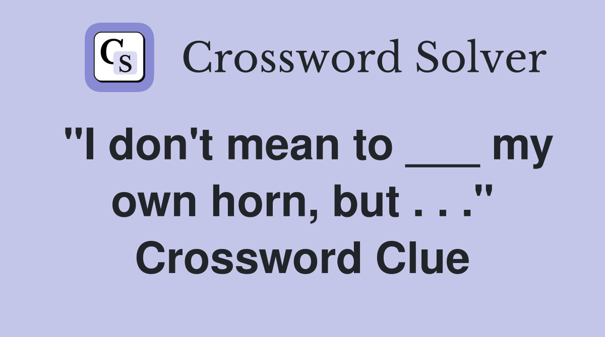 "I don't mean to ___ my own horn, but . . ." Crossword Clue